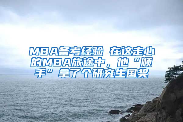 MBA備考經(jīng)驗(yàn)┃在這走心的MBA旅途中，他“順手”拿了個(gè)研究生國(guó)獎(jiǎng)