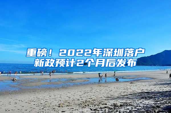 重磅！2022年深圳落戶新政預計2個月后發(fā)布