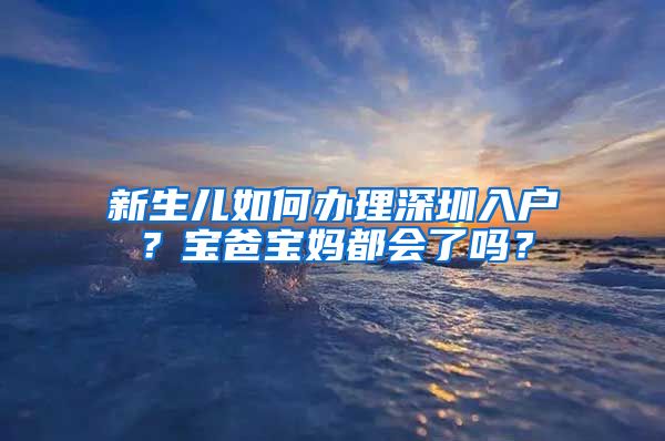 新生兒如何辦理深圳入戶？寶爸寶媽都會(huì)了嗎？