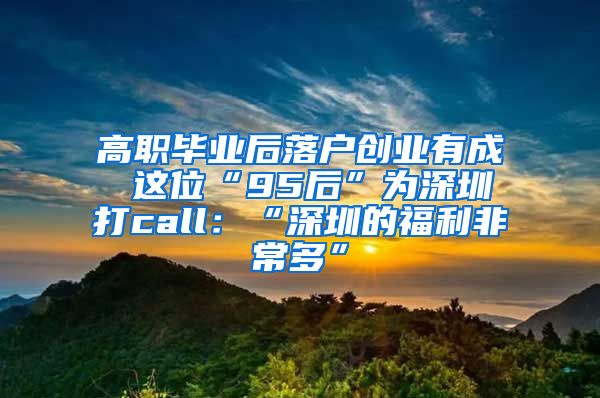 高職畢業(yè)后落戶創(chuàng)業(yè)有成 這位“95后”為深圳打call：“深圳的福利非常多”