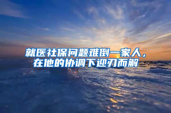 就醫(yī)社保問題難倒一家人，在他的協(xié)調(diào)下迎刃而解