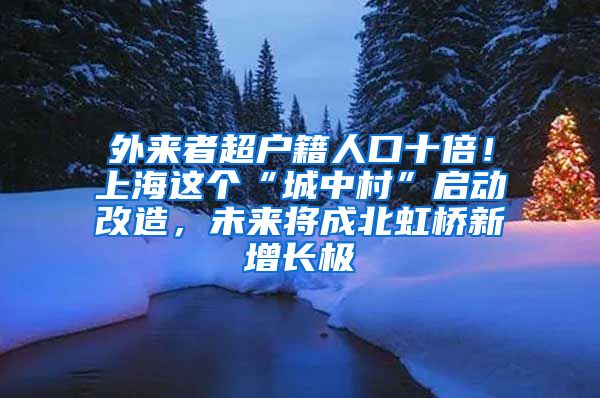 外來者超戶籍人口十倍！上海這個“城中村”啟動改造，未來將成北虹橋新增長極