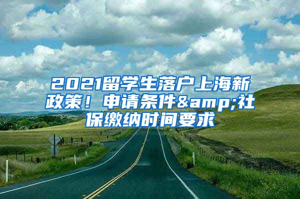 2021留學(xué)生落戶上海新政策！申請(qǐng)條件&社保繳納時(shí)間要求