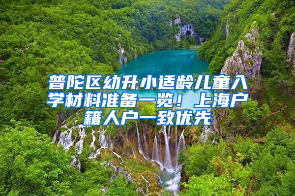 普陀區(qū)幼升小適齡兒童入學(xué)材料準(zhǔn)備一覽！上海戶籍人戶一致優(yōu)先