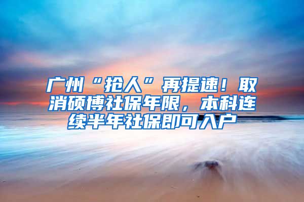 廣州“搶人”再提速！取消碩博社保年限，本科連續(xù)半年社保即可入戶