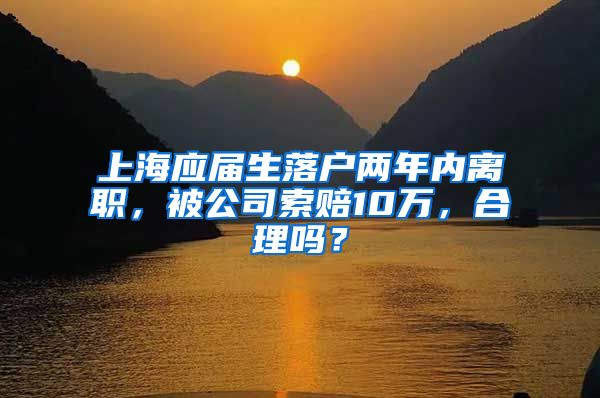 上海應(yīng)屆生落戶兩年內(nèi)離職，被公司索賠10萬，合理嗎？