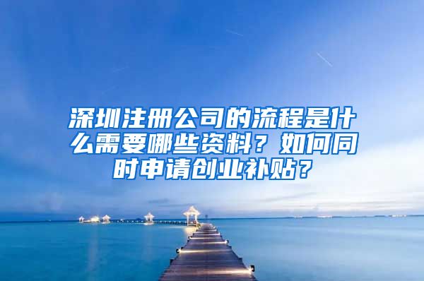 深圳注冊(cè)公司的流程是什么需要哪些資料？如何同時(shí)申請(qǐng)創(chuàng)業(yè)補(bǔ)貼？