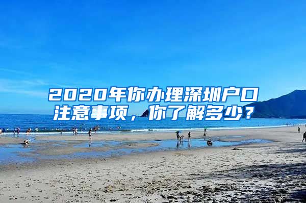 2020年你辦理深圳戶口注意事項，你了解多少？