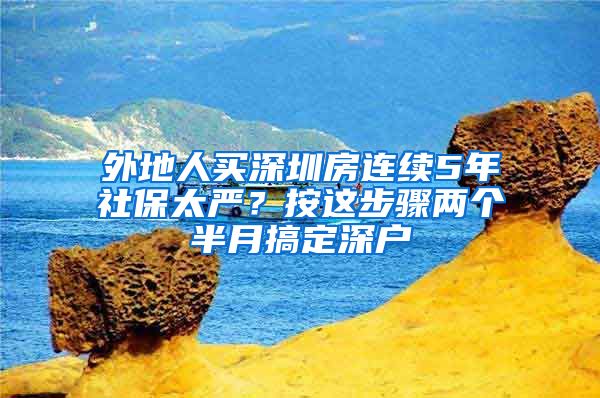 外地人買深圳房連續(xù)5年社保太嚴(yán)？按這步驟兩個半月搞定深戶