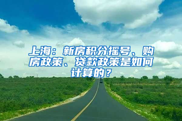 上海：新房積分搖號、購房政策、貸款政策是如何計(jì)算的？