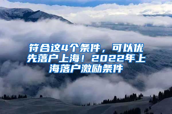 符合這4個條件，可以優(yōu)先落戶上海！2022年上海落戶激勵條件