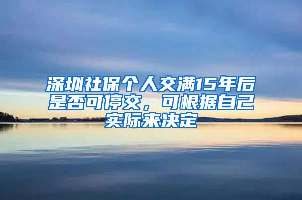 深圳社保個(gè)人交滿15年后是否可停交，可根據(jù)自己實(shí)際來決定