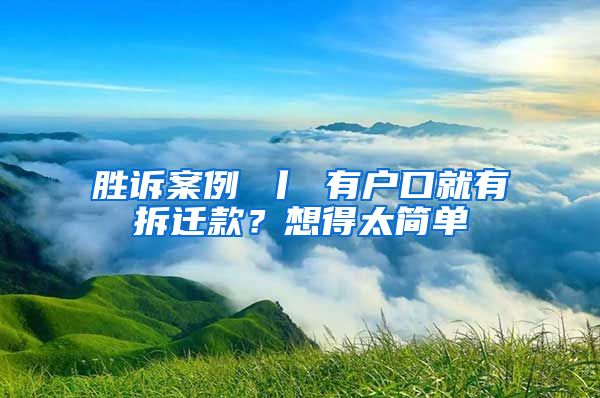 勝訴案例 丨 有戶口就有拆遷款？想得太簡單