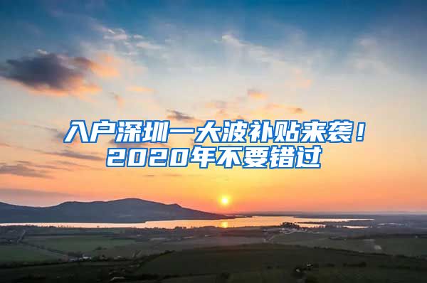 入戶深圳一大波補(bǔ)貼來襲！2020年不要錯(cuò)過