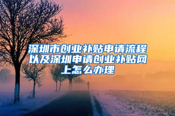 深圳市創(chuàng)業(yè)補(bǔ)貼申請(qǐng)流程以及深圳申請(qǐng)創(chuàng)業(yè)補(bǔ)貼網(wǎng)上怎么辦理