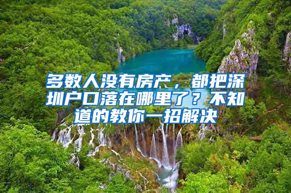 多數(shù)人沒有房產(chǎn)，都把深圳戶口落在哪里了？不知道的教你一招解決