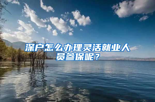 深戶怎么辦理靈活就業(yè)人員參保呢？