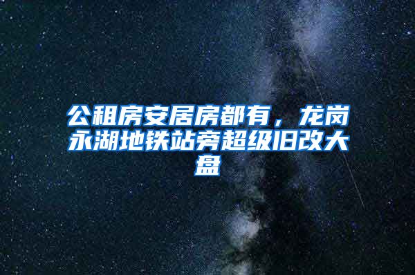 公租房安居房都有，龍崗永湖地鐵站旁超級舊改大盤