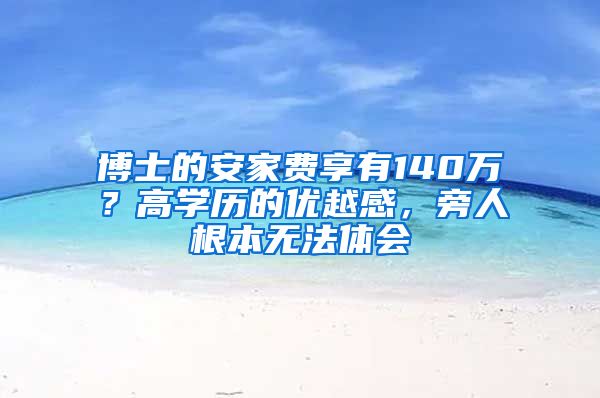 博士的安家費(fèi)享有140萬？高學(xué)歷的優(yōu)越感，旁人根本無法體會(huì)