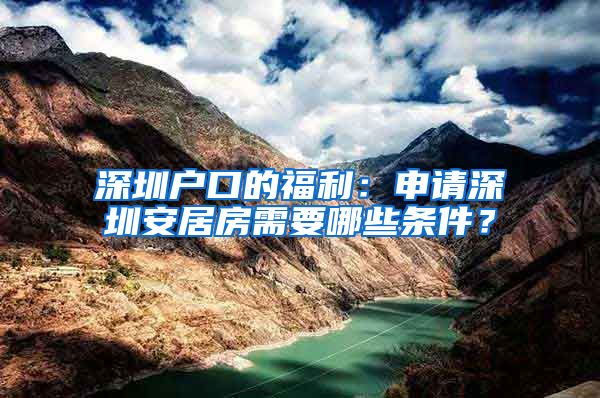 深圳戶口的福利：申請深圳安居房需要哪些條件？