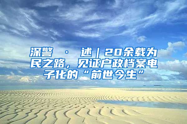 深警 · 述｜20余載為民之路，見證戶政檔案電子化的“前世今生”