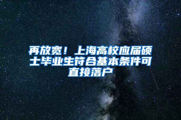 再放寬！上海高校應(yīng)屆碩士畢業(yè)生符合基本條件可直接落戶