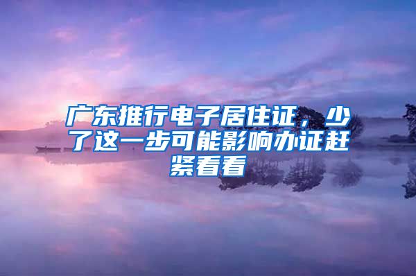 廣東推行電子居住證，少了這一步可能影響辦證趕緊看看