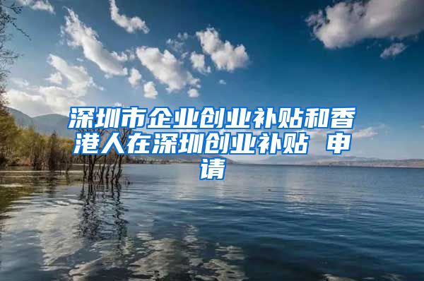 深圳市企業(yè)創(chuàng)業(yè)補貼和香港人在深圳創(chuàng)業(yè)補貼 申請