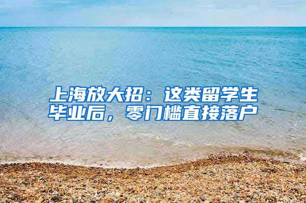 上海放大招：這類留學(xué)生畢業(yè)后，零門檻直接落戶