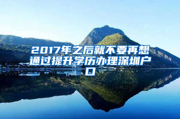 2017年之后就不要再想通過提升學(xué)歷辦理深圳戶口