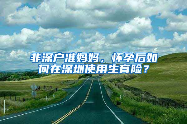 非深戶準(zhǔn)媽媽，懷孕后如何在深圳使用生育險(xiǎn)？