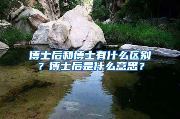 博士后和博士有什么區(qū)別？博士后是什么意思？