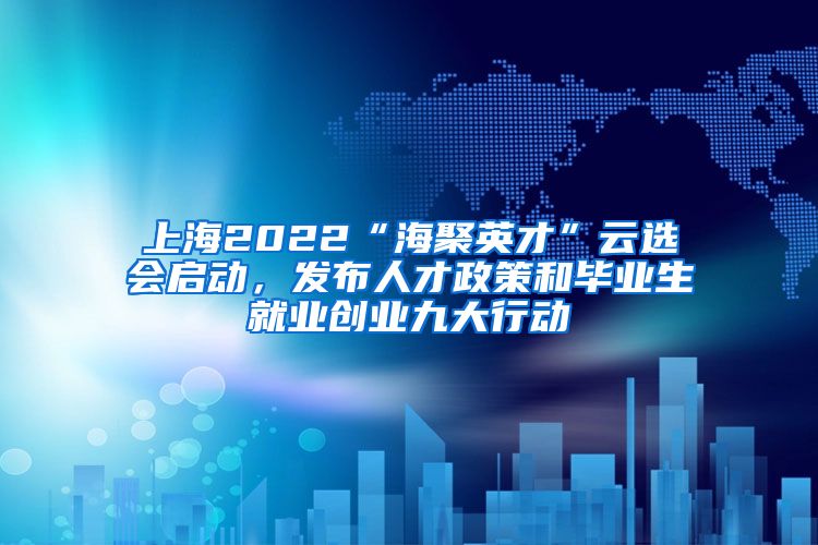 上海2022“海聚英才”云選會啟動，發(fā)布人才政策和畢業(yè)生就業(yè)創(chuàng)業(yè)九大行動