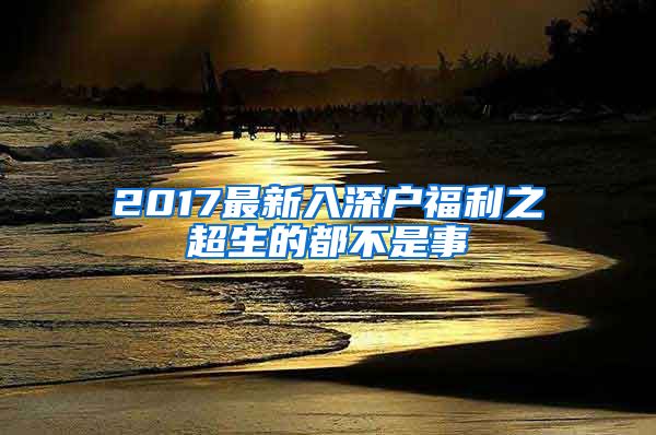 2017最新入深戶(hù)福利之超生的都不是事