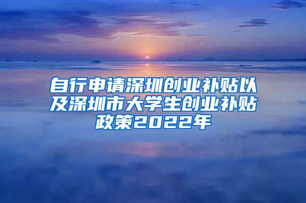 自行申請深圳創(chuàng)業(yè)補貼以及深圳市大學生創(chuàng)業(yè)補貼政策2022年