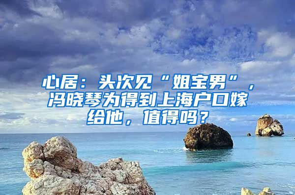 心居：頭次見“姐寶男”，馮曉琴為得到上海戶口嫁給他，值得嗎？