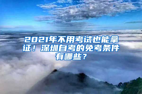 2021年不用考試也能拿證！深圳自考的免考條件有哪些？