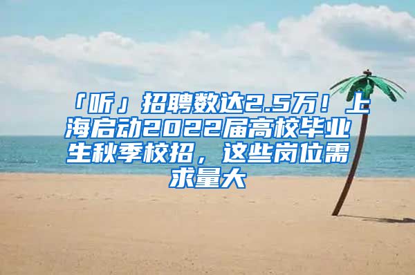 「聽」招聘數(shù)達2.5萬！上海啟動2022屆高校畢業(yè)生秋季校招，這些崗位需求量大