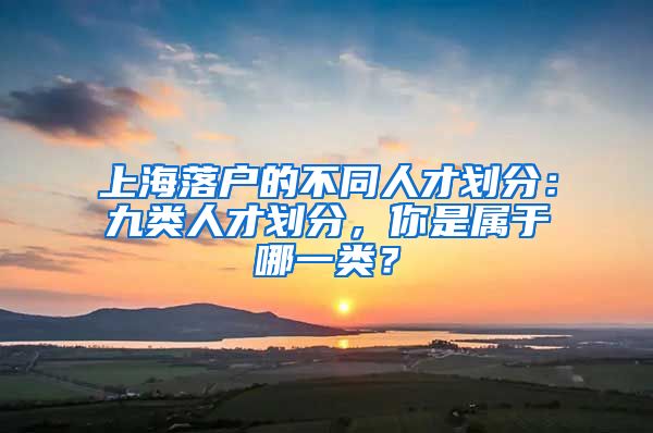 上海落戶(hù)的不同人才劃分：九類(lèi)人才劃分，你是屬于哪一類(lèi)？