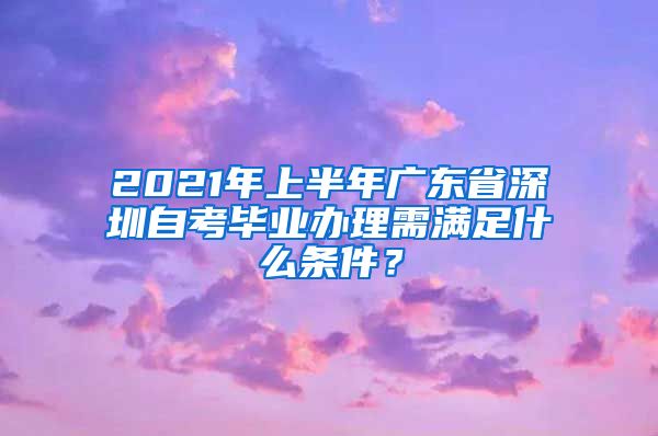 2021年上半年廣東省深圳自考畢業(yè)辦理需滿足什么條件？