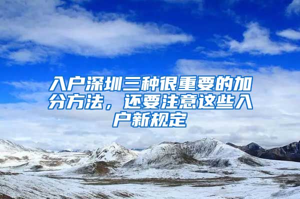 入戶深圳三種很重要的加分方法，還要注意這些入戶新規(guī)定