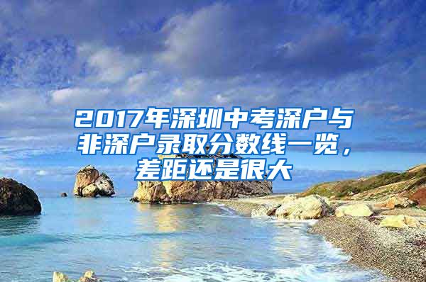 2017年深圳中考深戶與非深戶錄取分?jǐn)?shù)線一覽，差距還是很大