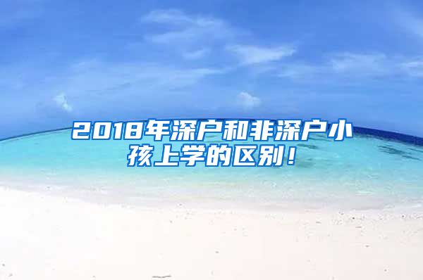 2018年深戶和非深戶小孩上學(xué)的區(qū)別！