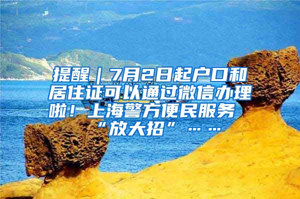 提醒｜7月2日起戶口和居住證可以通過微信辦理啦！上海警方便民服務“放大招”……