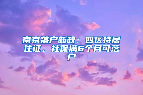 南京落戶新政：四區(qū)持居住證、社保滿6個(gè)月可落戶