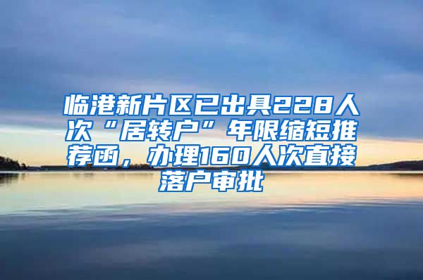 臨港新片區(qū)已出具228人次“居轉(zhuǎn)戶”年限縮短推薦函，辦理160人次直接落戶審批