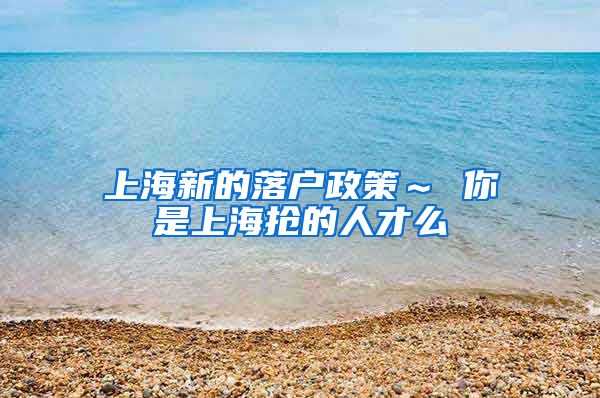 上海新的落戶政策～ 你是上海搶的人才么