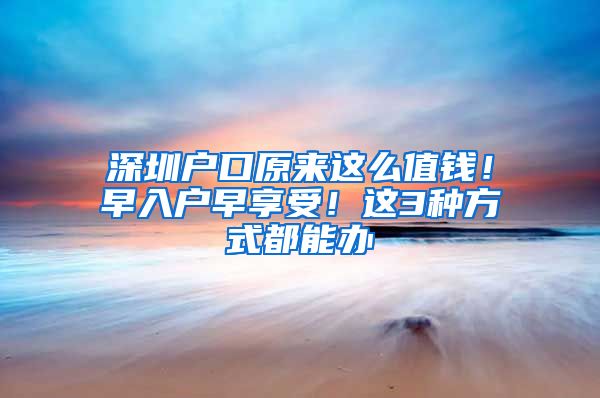 深圳戶口原來(lái)這么值錢！早入戶早享受！這3種方式都能辦