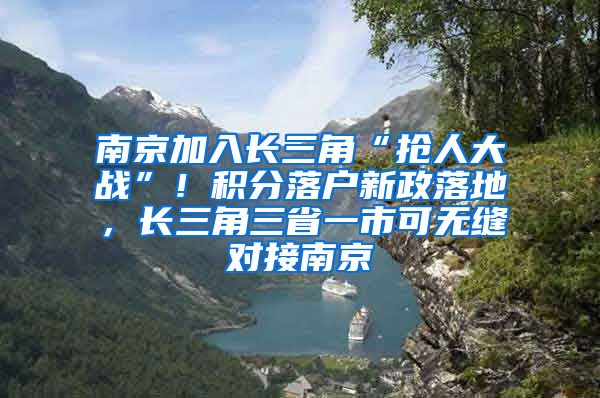 南京加入長三角“搶人大戰(zhàn)”！積分落戶新政落地，長三角三省一市可無縫對接南京