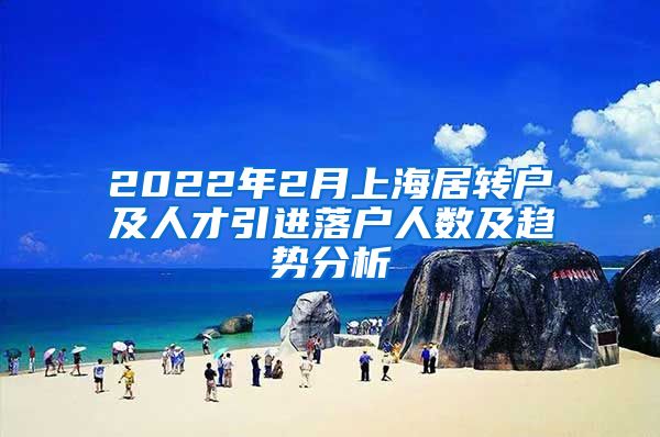 2022年2月上海居轉(zhuǎn)戶及人才引進(jìn)落戶人數(shù)及趨勢分析